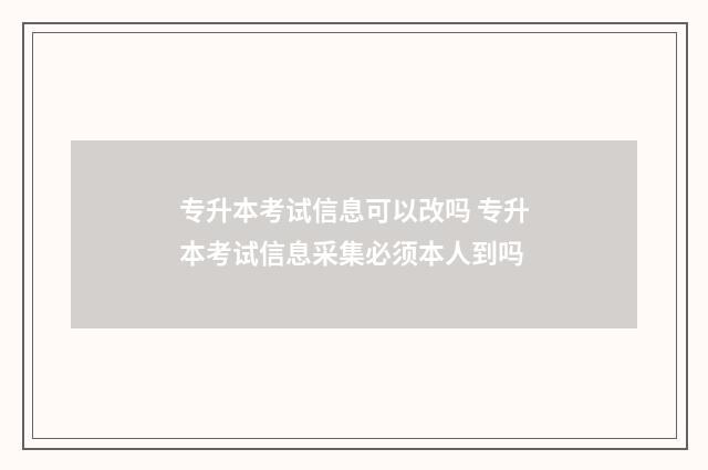专升本考试信息可以改吗 专升本考试信息采集必须本人到吗