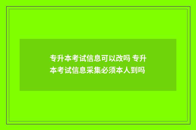 专升本考试信息可以改吗 专升本考试信息采集必须本人到吗