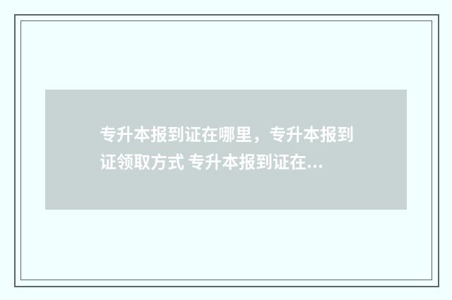 专升本报到证在哪里，专升本报到证领取方式 专升本报到证在哪里拿