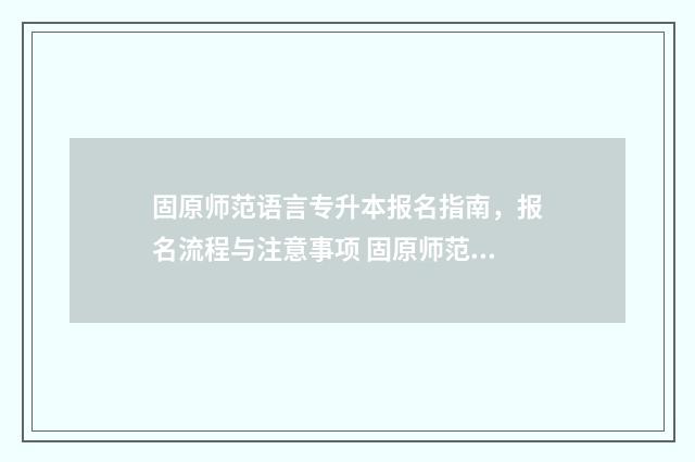 固原师范语言专升本报名指南，报名流程与注意事项 固原师范2021招生简章