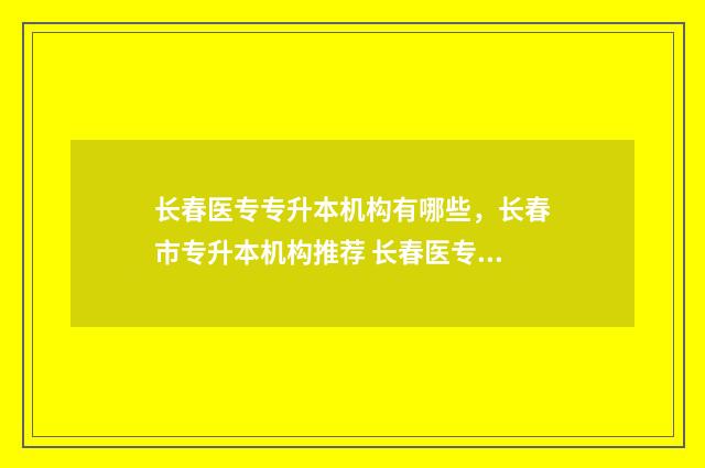 长春医专专升本机构有哪些，长春市专升本机构推荐 长春医专专升本可以升到哪个学校