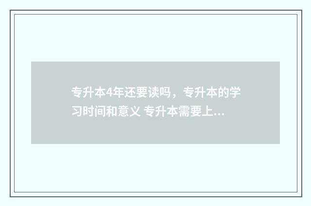 专升本4年还要读吗,专升本的学习时间和意义 专升本需要上完四年专科吗