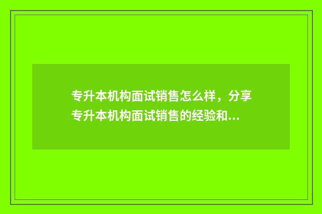 专升本机构面试销售怎么样，分享专升本机构面试销售的经验和技巧 专升本机构面试流程