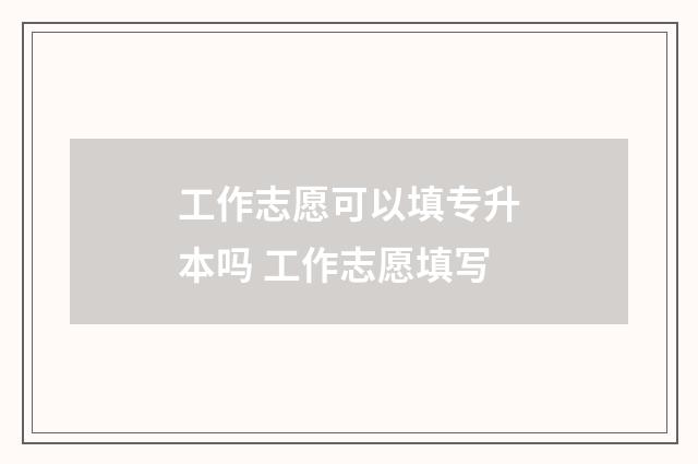工作志愿可以填专升本吗 工作志愿填写