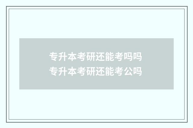 专升本考研还能考吗吗 专升本考研还能考公吗