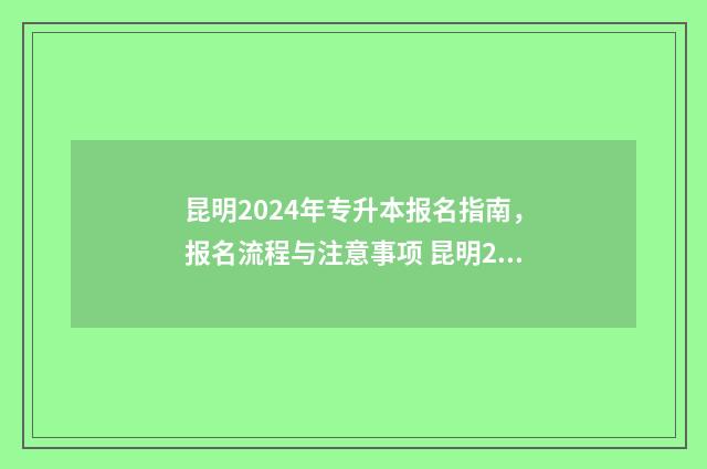 昆明2024年专升本报名指南,报名流程与注意事项 昆明2024年专升本录取分数线