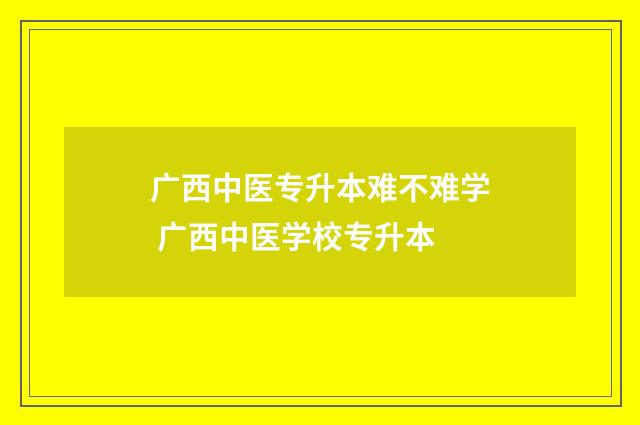 广西中医专升本难不难学 广西中医学校专升本