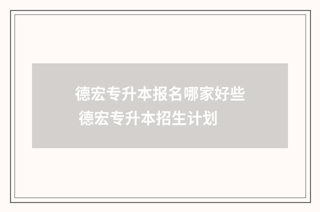 德宏专升本报名哪家好些 德宏专升本招生计划
