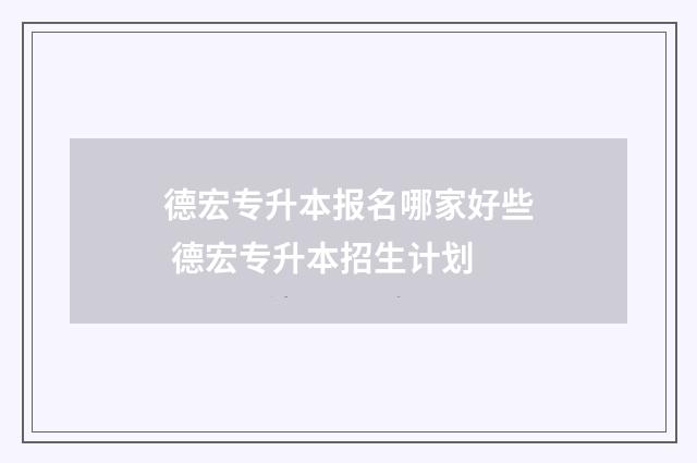 德宏专升本报名哪家好些 德宏专升本招生计划