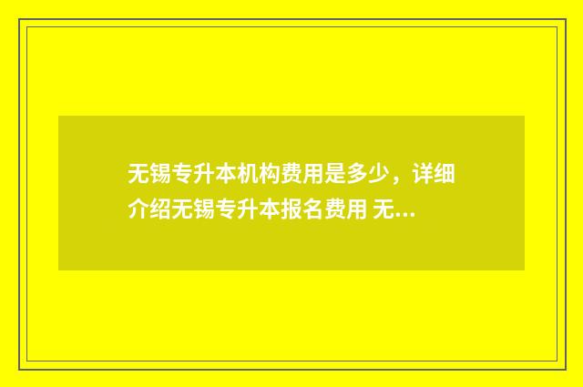 无锡专升本机构费用是多少，详细介绍无锡专升本报名费用 无锡专升本的学校名单