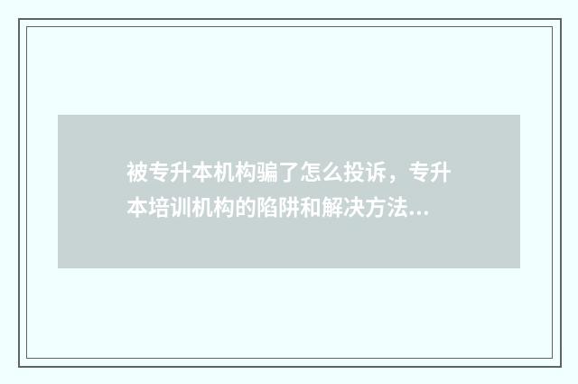 被专升本机构骗了怎么投诉，专升本培训机构的陷阱和解决方法 教育机构专升本被骗