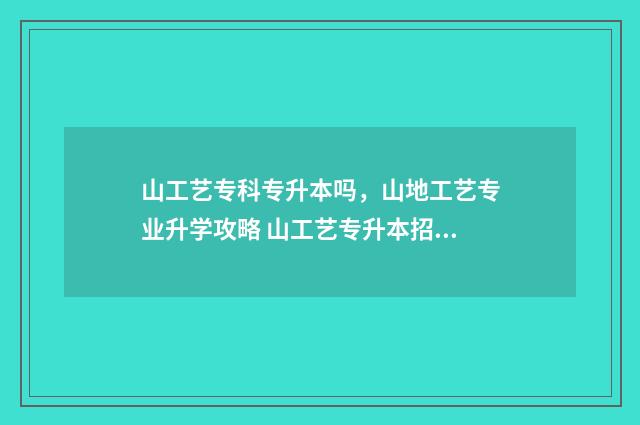 山工艺专科专升本吗，山地工艺专业升学攻略 山工艺专升本招收的专业