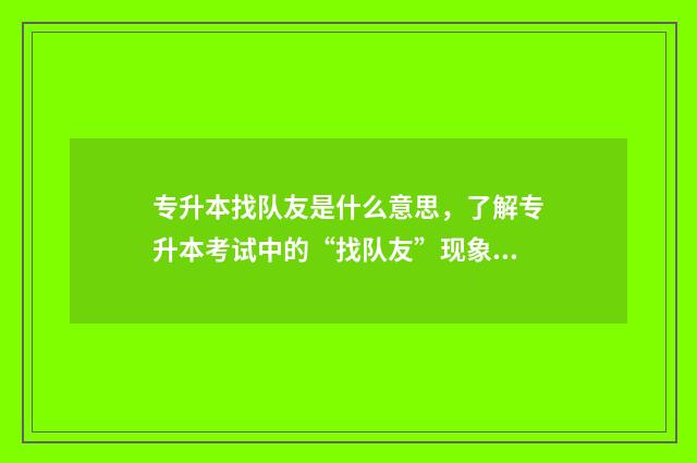 专升本找队友是什么意思,了解专升本考试中的“找队友”现象 专升本找人能上本科吗