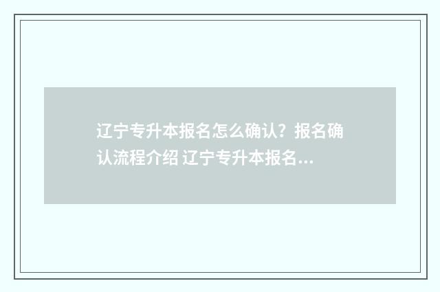 辽宁专升本报名怎么确认？报名确认流程介绍 辽宁专升本报名条件