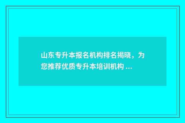 山东专升本报名机构排名揭晓，为您推荐优质专升本培训机构 山东专升本报名时间2024年