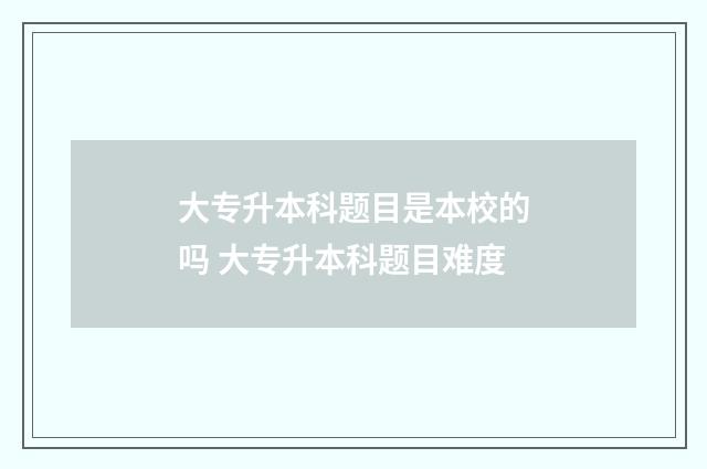 大专升本科题目是本校的吗 大专升本科题目难度