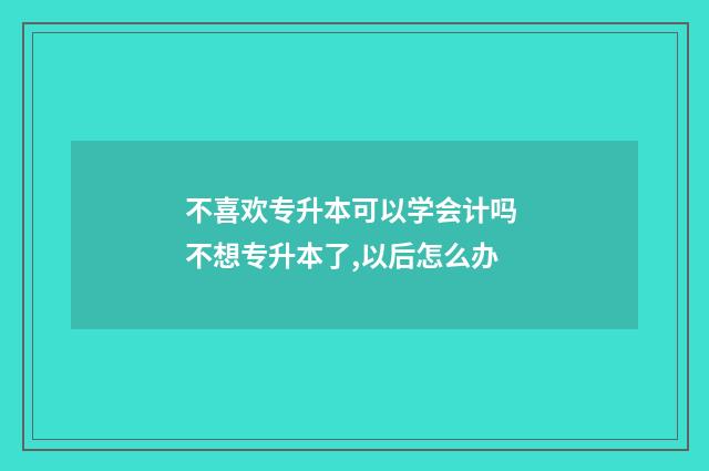 不喜欢专升本可以学会计吗 不想专升本了,以后怎么办