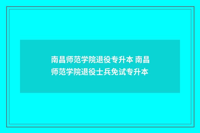 南昌师范学院退役专升本 南昌师范学院退役士兵免试专升本