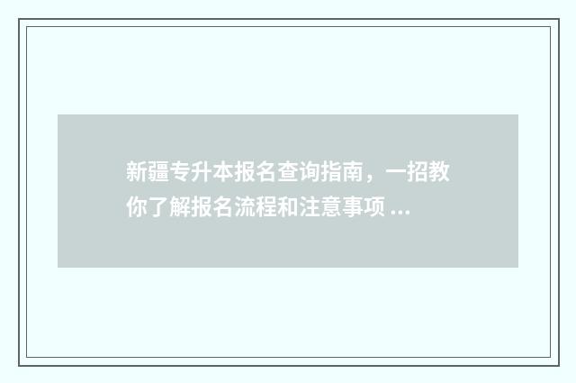 新疆专升本报名查询指南，一招教你了解报名流程和注意事项 新疆专升本报名条件