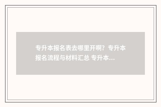 专升本报名表去哪里开啊?专升本报名流程与材料汇总 专升本报名登记表在哪打印
