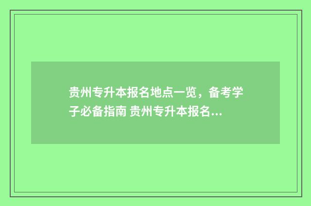 贵州专升本报名地点一览，备考学子必备指南 贵州专升本报名时间