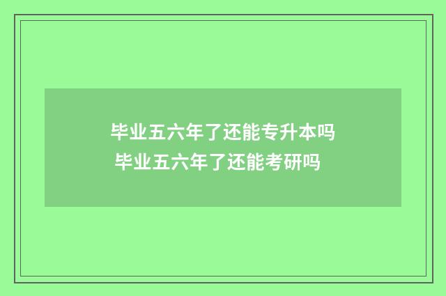 毕业五六年了还能专升本吗 毕业五六年了还能考研吗