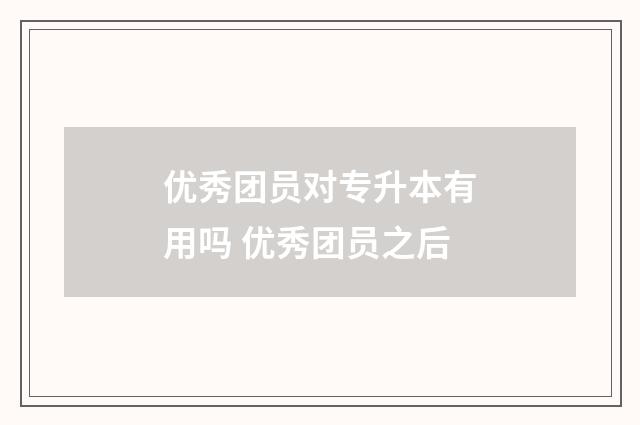 优秀团员对专升本有用吗 优秀团员之后