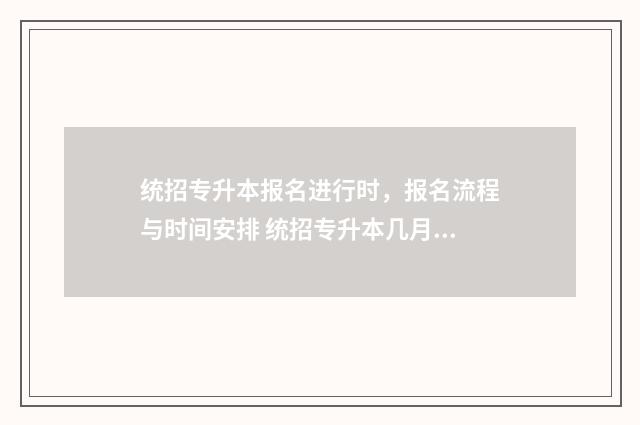 统招专升本报名进行时，报名流程与时间安排 统招专升本几月份报名