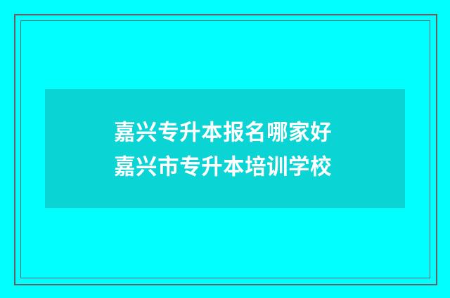 嘉兴专升本报名哪家好 嘉兴市专升本培训学校