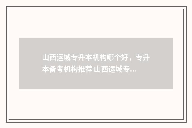 山西运城专升本机构哪个好,专升本备考机构推荐 山西运城专升本培训机构排名