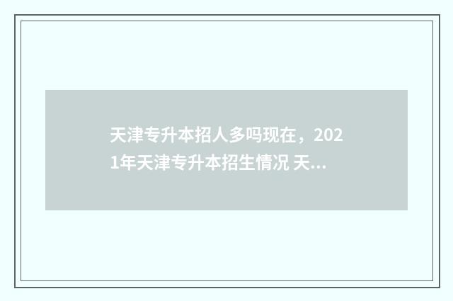 天津专升本招人多吗现在，2021年天津专升本招生情况 天津专升本招聘