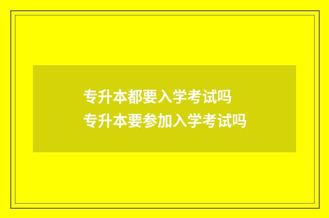 专升本都要入学考试吗 专升本要参加入学考试吗