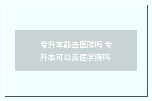 专升本能去医院吗 专升本可以去医学院吗