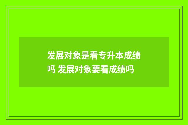 发展对象是看专升本成绩吗 发展对象要看成绩吗