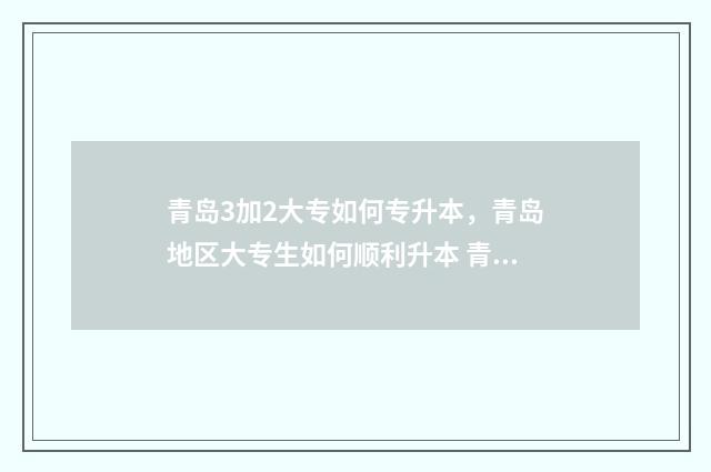 青岛3加2大专如何专升本，青岛地区大专生如何顺利升本 青岛3加2大专公立学校