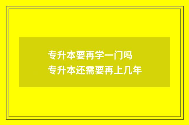 专升本要再学一门吗 专升本还需要再上几年