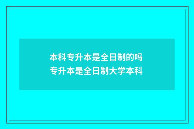 本科专升本是全日制的吗 专升本是全日制大学本科