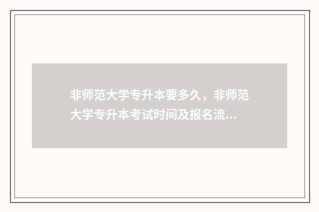 非师范大学专升本要多久，非师范大学专升本考试时间及报名流程 非师范大学专升本难吗