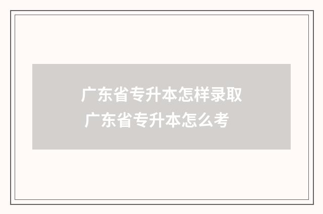 广东省专升本怎样录取 广东省专升本怎么考