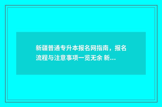 新疆普通专升本报名网指南，报名流程与注意事项一览无余 新疆普通专升本官网