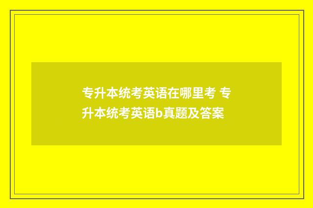 专升本统考英语在哪里考 专升本统考英语b真题及答案