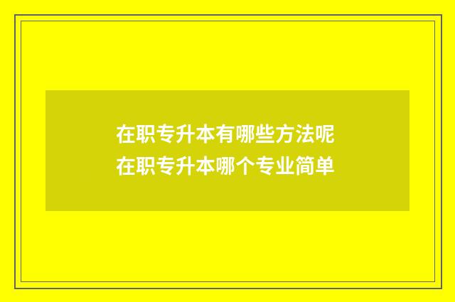 在职专升本有哪些方法呢 在职专升本哪个专业简单