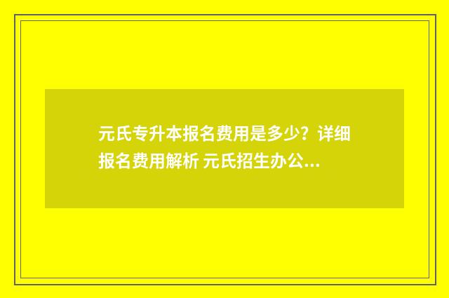元氏专升本报名费用是多少?详细报名费用解析 元氏招生办公室电话是多少?