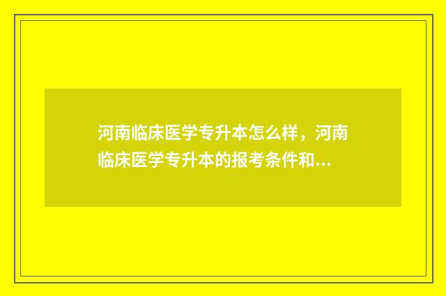 河南临床医学专升本怎么样，河南临床医学专升本的报考条件和就业前景 河南临床医学专升本