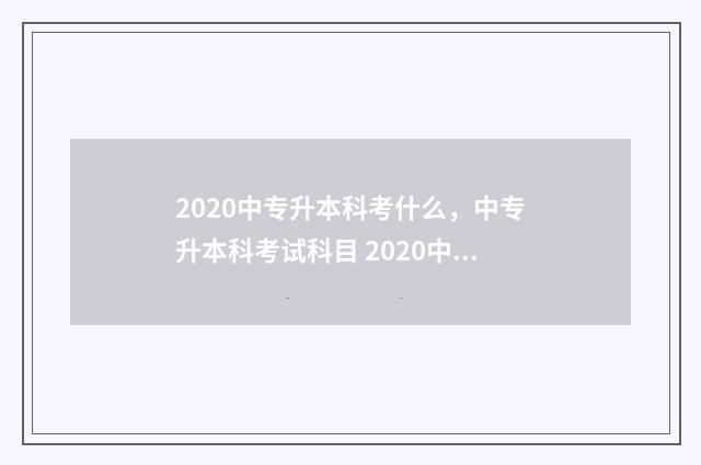2020中专升本科考什么，中专升本科考试科目 2020中专升本科新政策