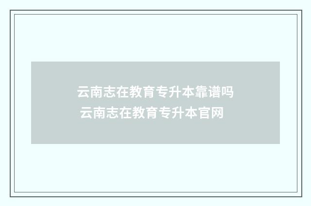 云南志在教育专升本靠谱吗 云南志在教育专升本官网