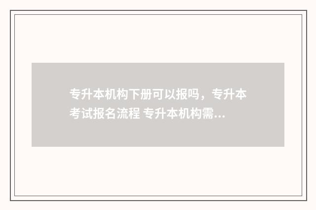 专升本机构下册可以报吗，专升本考试报名流程 专升本机构需要多少钱费用