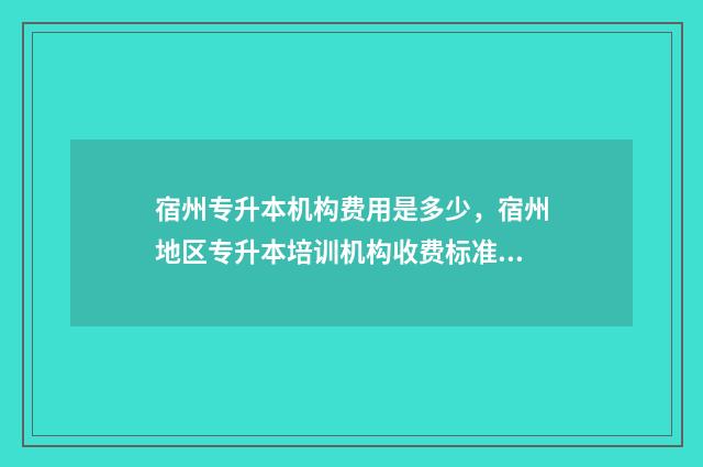 宿州专升本机构费用是多少，宿州地区专升本培训机构收费标准 宿州专升本报名人数