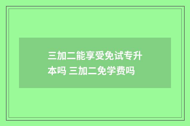 三加二能享受免试专升本吗 三加二免学费吗