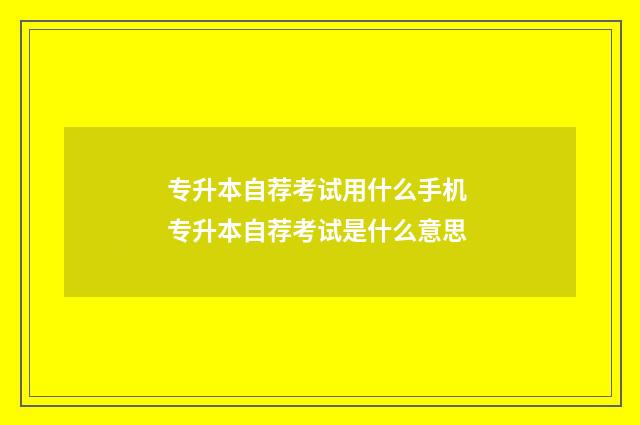 专升本自荐考试用什么手机 专升本自荐考试是什么意思